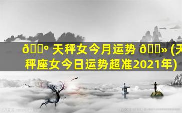 🌺 天秤女今月运势 🌻 (天秤座女今日运势超准2021年)